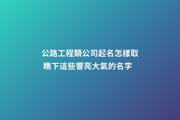 公路工程類公司起名怎樣取 瞧下這些響亮大氣的名字-第1張-公司起名-玄機(jī)派